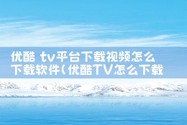 优酷 tv平台下载视频怎么下载软件