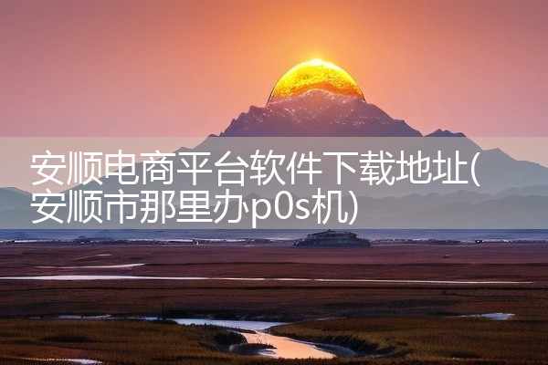 安顺电商平台软件下载地址