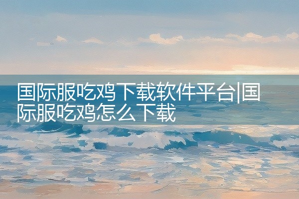 国际服吃鸡下载软件平台