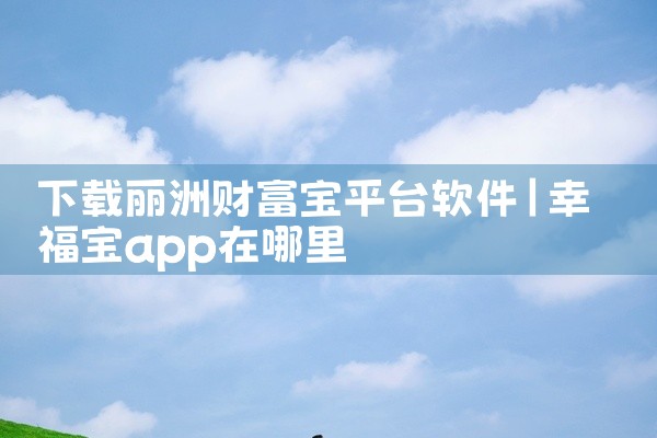 下载丽洲财富宝平台软件